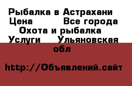 Рыбалка в Астрахани › Цена ­ 500 - Все города Охота и рыбалка » Услуги   . Ульяновская обл.